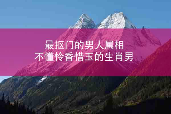 最抠门的男人属相 不懂怜香惜玉的生肖男