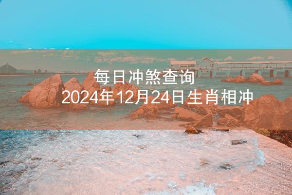 每日冲煞查询 2024年12月24日生肖相冲