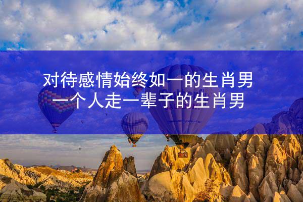 对待感情始终如一的生肖男 一个人走一辈子的生肖男