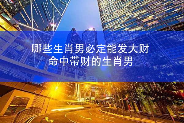 哪些生肖男必定能发大财 命中带财的生肖男