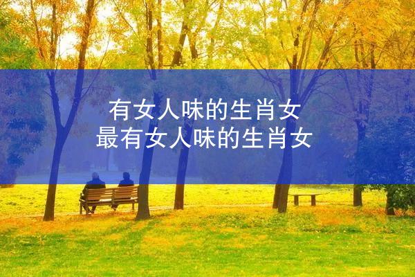 有女人味的生肖女 最有女人味的生肖女
