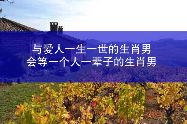 与爱人一生一世的生肖男 会等一个人一辈子的生肖男