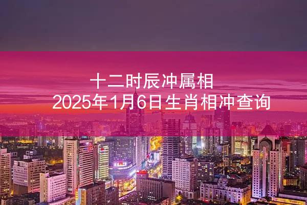 十二时辰冲属相 2025年1月6日生肖相冲查询