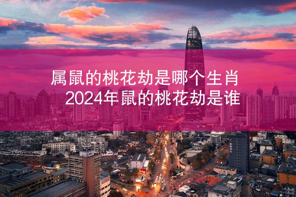 属鼠的桃花劫是哪个生肖 2024年鼠的桃花劫是谁