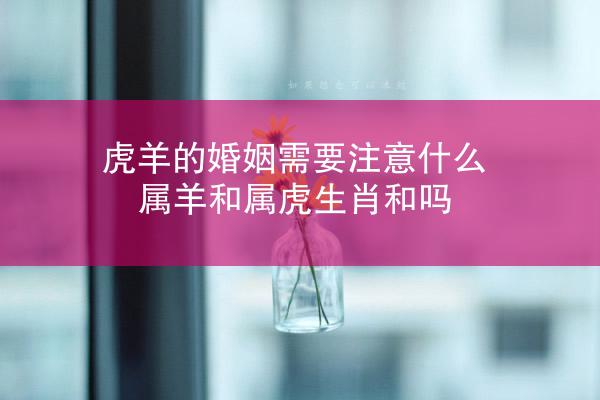 虎羊的婚姻需要注意什么 属羊和属虎生肖和吗