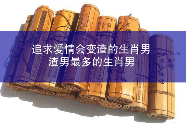 追求爱情会变渣的生肖男 渣男最多的生肖男