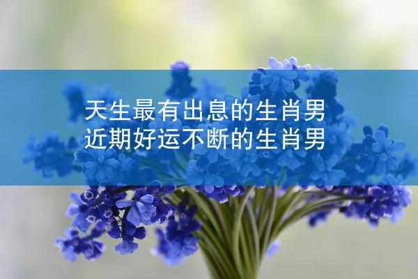天生最有出息的生肖男 近期好运不断的生肖男