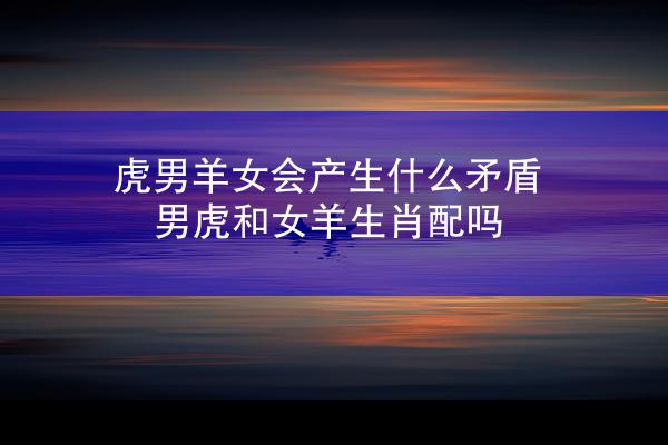 虎男羊女会产生什么矛盾 男虎和女羊生肖配吗