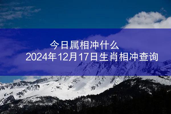 今日属相冲什么 2024年12月17日生肖相冲查询