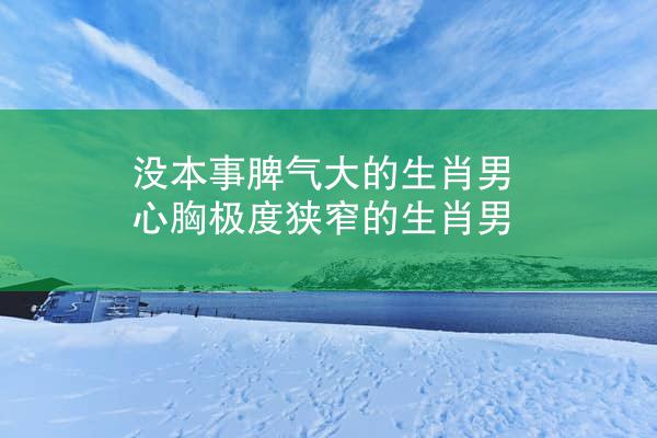 没本事脾气大的生肖男 心胸极度狭窄的生肖男
