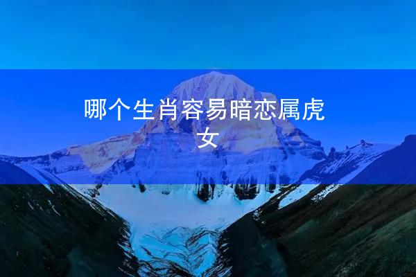 哪个生肖容易暗恋属虎女
