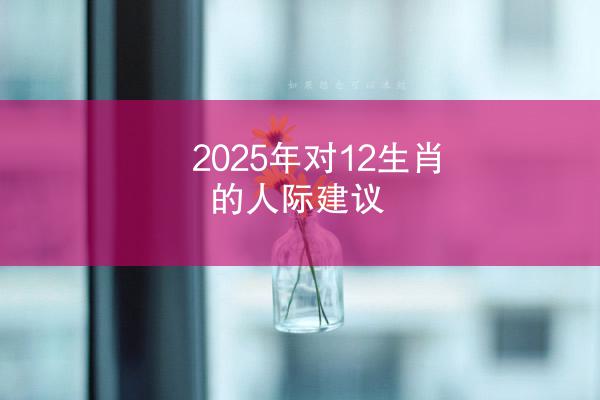 2025年对12生肖的人际建议