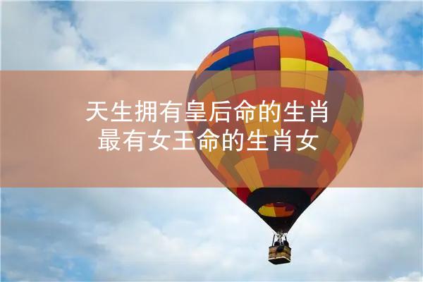 天生拥有皇后命的生肖 最有女王命的生肖女