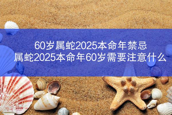 60岁属蛇2025本命年禁忌 属蛇2025本命年60岁需要注意什么