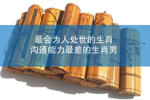 最会为人处世的生肖 沟通能力最差的生肖男