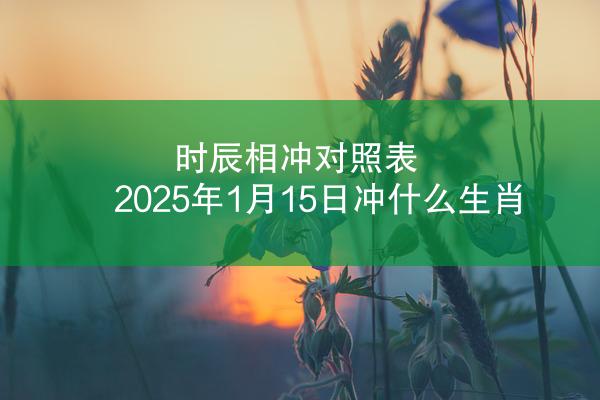 时辰相冲对照表 2025年1月15日冲什么生肖