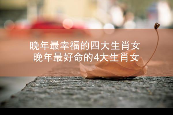 晚年最幸福的四大生肖女 晚年最好命的4大生肖女