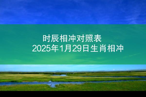 时辰相冲对照表 2025年1月29日生肖相冲