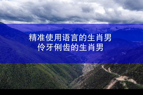 精准使用语言的生肖男 伶牙俐齿的生肖男