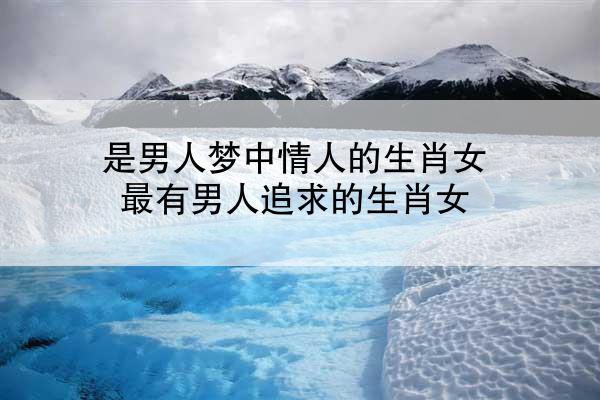是男人梦中情人的生肖女 最有男人追求的生肖女