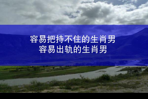 容易把持不住的生肖男 容易出轨的生肖男