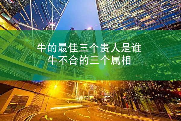 牛的最佳三个贵人是谁 牛不合的三个属相