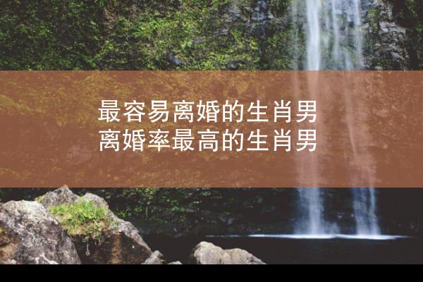 最容易离婚的生肖男 离婚率最高的生肖男