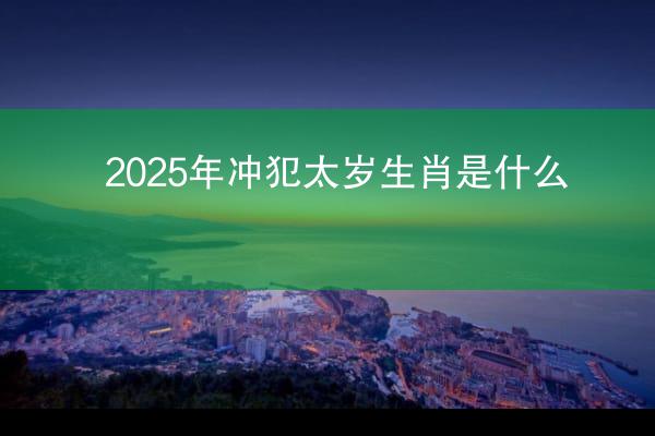 2025年冲犯太岁生肖是什么？
