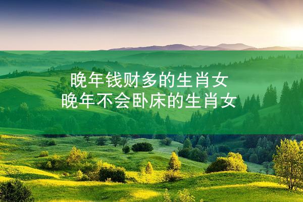 晚年钱财多的生肖女 晚年不会卧床的生肖女