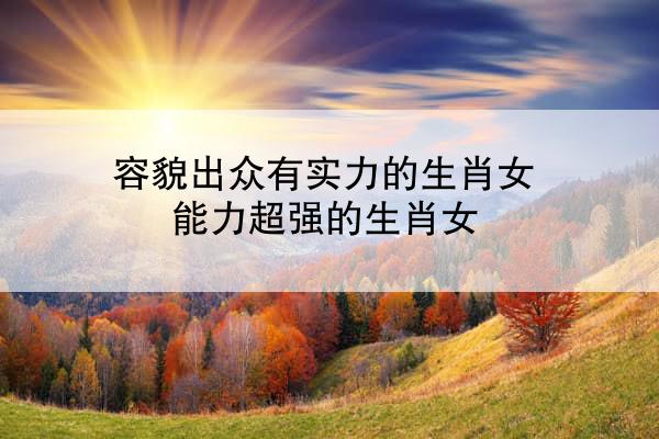 容貌出众有实力的生肖女 能力超强的生肖女