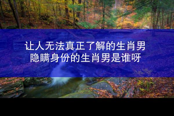 让人无法真正了解的生肖男 隐瞒身份的生肖男是谁呀