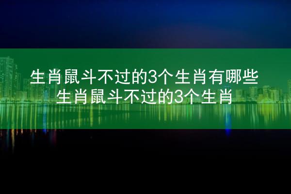 生肖鼠斗不过的3个生肖有哪些 生肖鼠斗不过的3个生肖