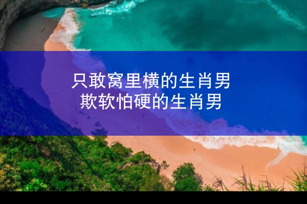 只敢窝里横的生肖男 欺软怕硬的生肖男