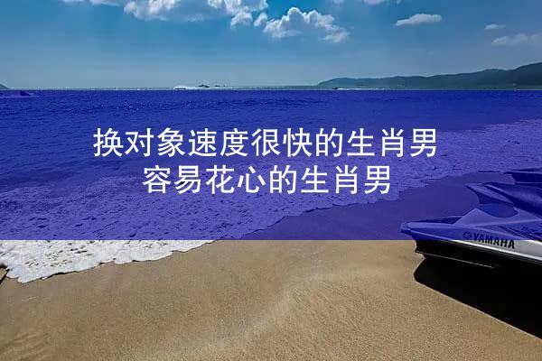 换对象速度很快的生肖男 容易花心的生肖男