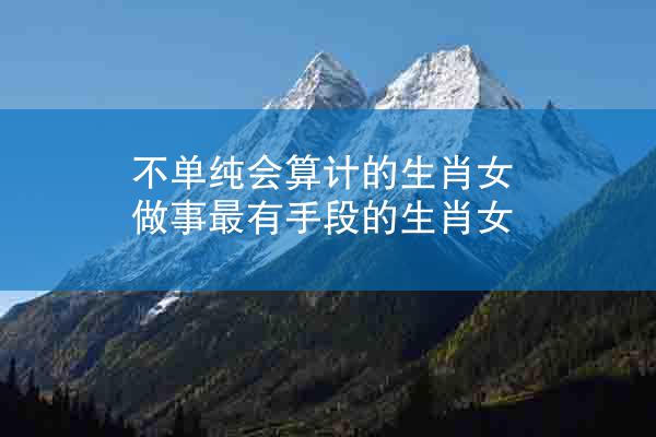 不单纯会算计的生肖女 做事最有手段的生肖女