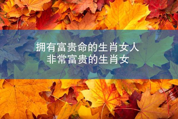 拥有富贵命的生肖女人 非常富贵的生肖女