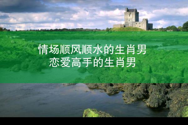 情场顺风顺水的生肖男 恋爱高手的生肖男