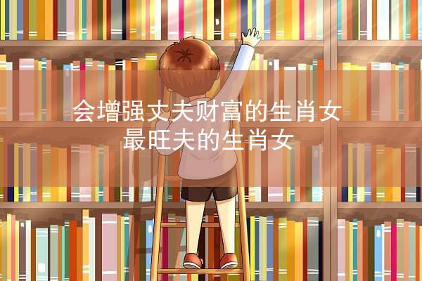 会增强丈夫财富的生肖女 最旺夫的生肖女