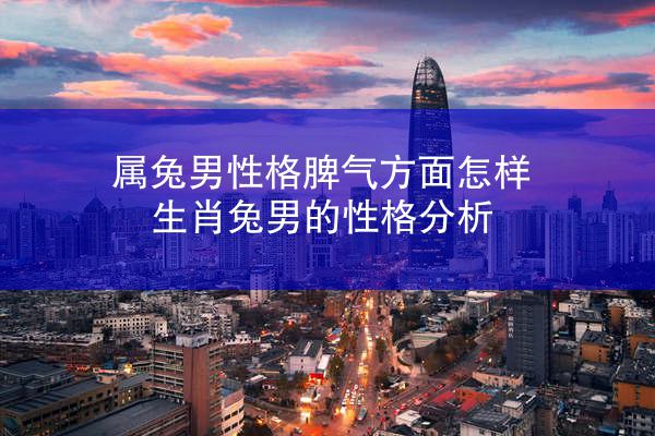 属兔男性格脾气方面怎样 生肖兔男的性格分析