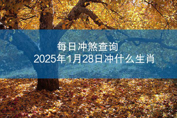 每日冲煞查询 2025年1月28日冲什么生肖