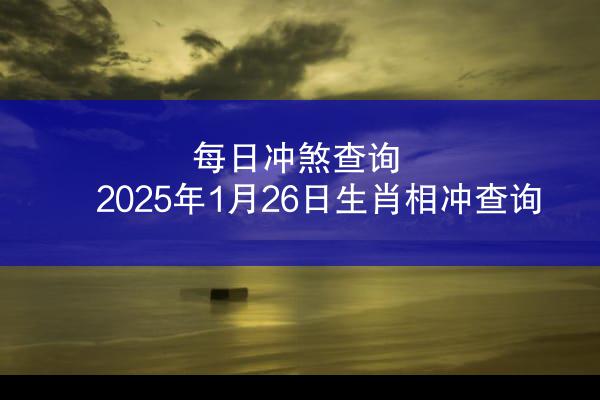 每日冲煞查询 2025年1月26日生肖相冲查询