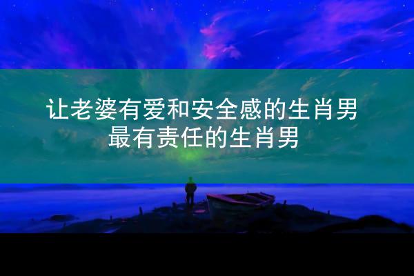 让老婆有爱和安全感的生肖男 最有责任的生肖男