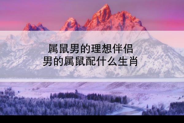 属鼠男的理想伴侣 男的属鼠配什么生肖